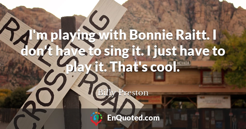 I'm playing with Bonnie Raitt. I don't have to sing it. I just have to play it. That's cool.