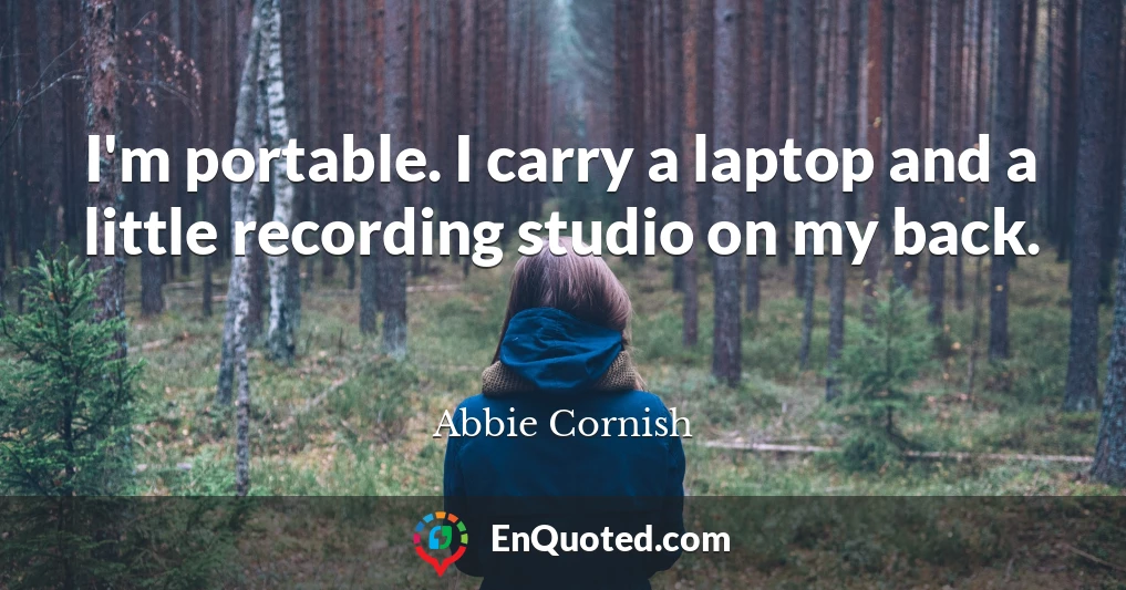I'm portable. I carry a laptop and a little recording studio on my back.