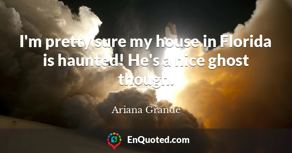 I'm pretty sure my house in Florida is haunted! He's a nice ghost though.