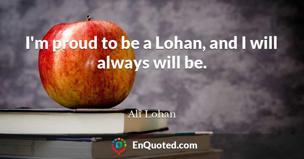 I'm proud to be a Lohan, and I will always will be.