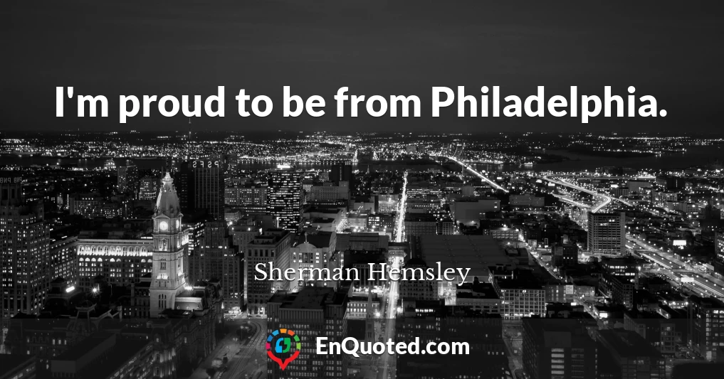 I'm proud to be from Philadelphia.