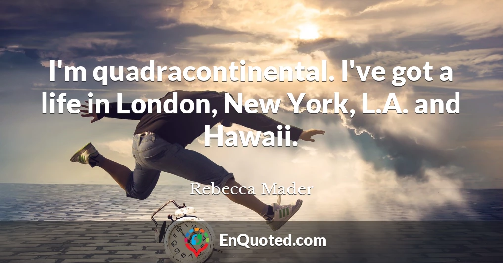 I'm quadracontinental. I've got a life in London, New York, L.A. and Hawaii.