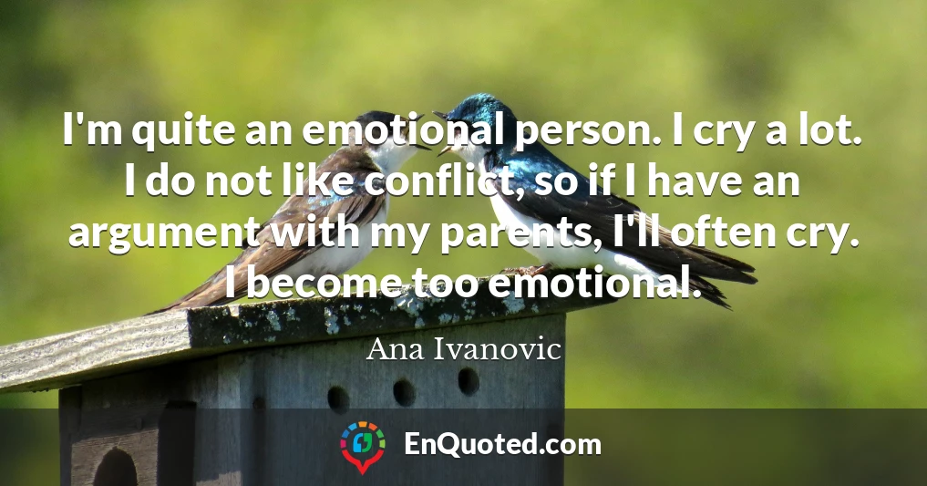 I'm quite an emotional person. I cry a lot. I do not like conflict, so if I have an argument with my parents, I'll often cry. I become too emotional.