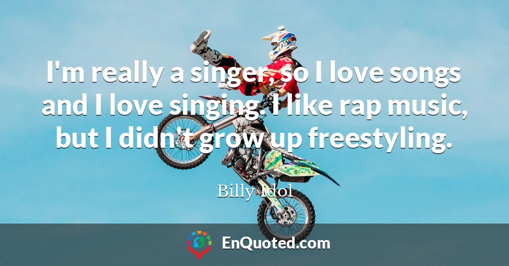 I'm really a singer, so I love songs and I love singing. I like rap music, but I didn't grow up freestyling.
