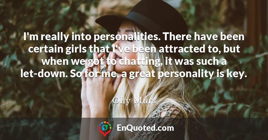 I'm really into personalities. There have been certain girls that I've been attracted to, but when we got to chatting, it was such a let-down. So for me, a great personality is key.