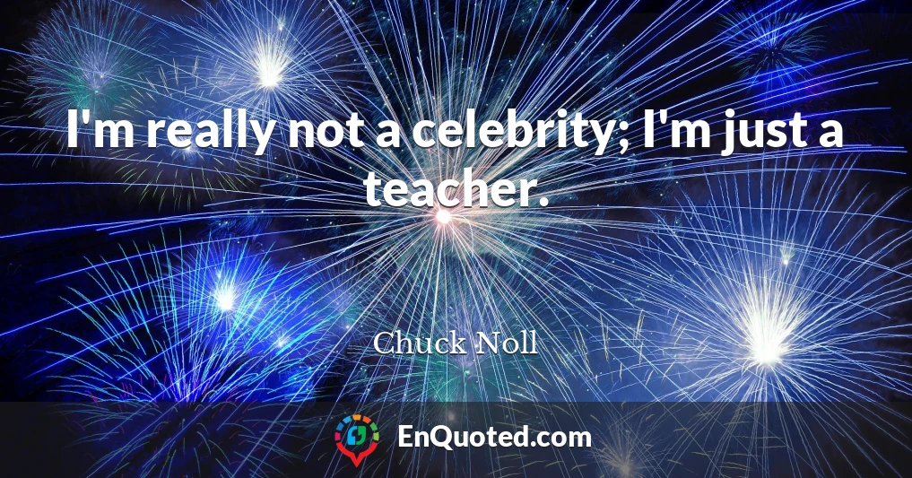 I'm really not a celebrity; I'm just a teacher.