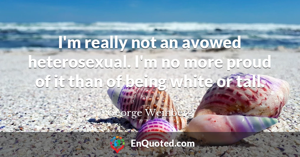 I'm really not an avowed heterosexual. I'm no more proud of it than of being white or tall.