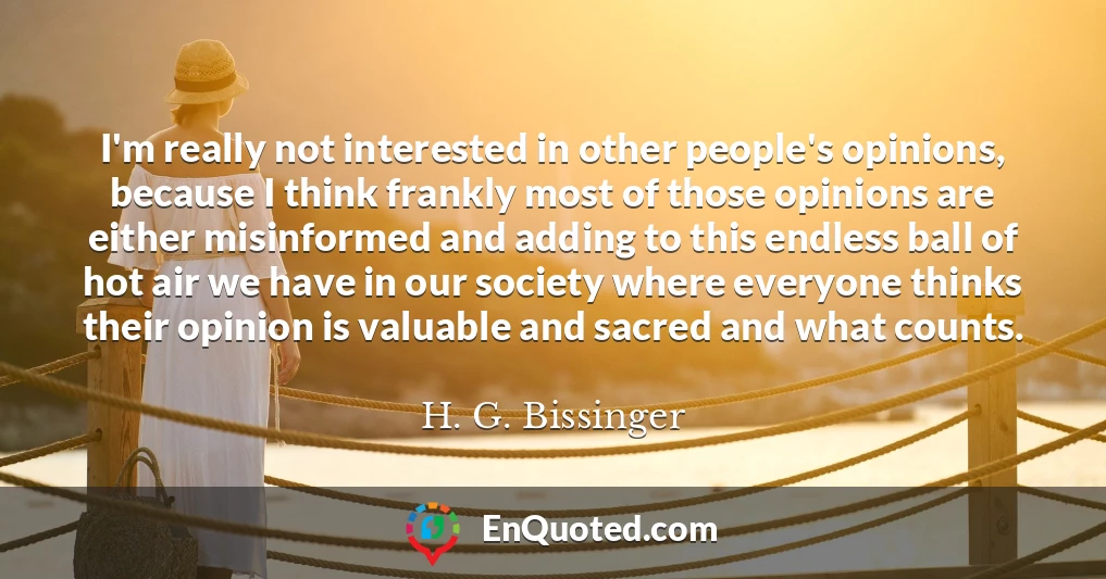 I'm really not interested in other people's opinions, because I think frankly most of those opinions are either misinformed and adding to this endless ball of hot air we have in our society where everyone thinks their opinion is valuable and sacred and what counts.