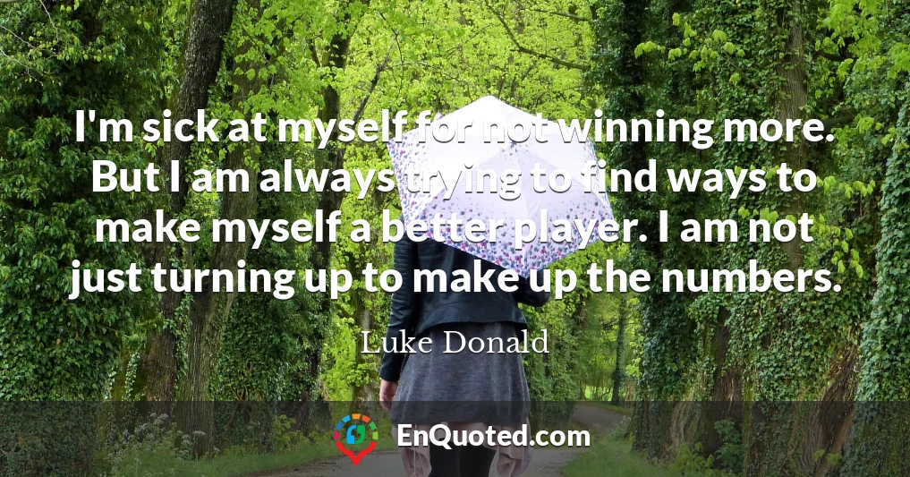 I'm sick at myself for not winning more. But I am always trying to find ways to make myself a better player. I am not just turning up to make up the numbers.