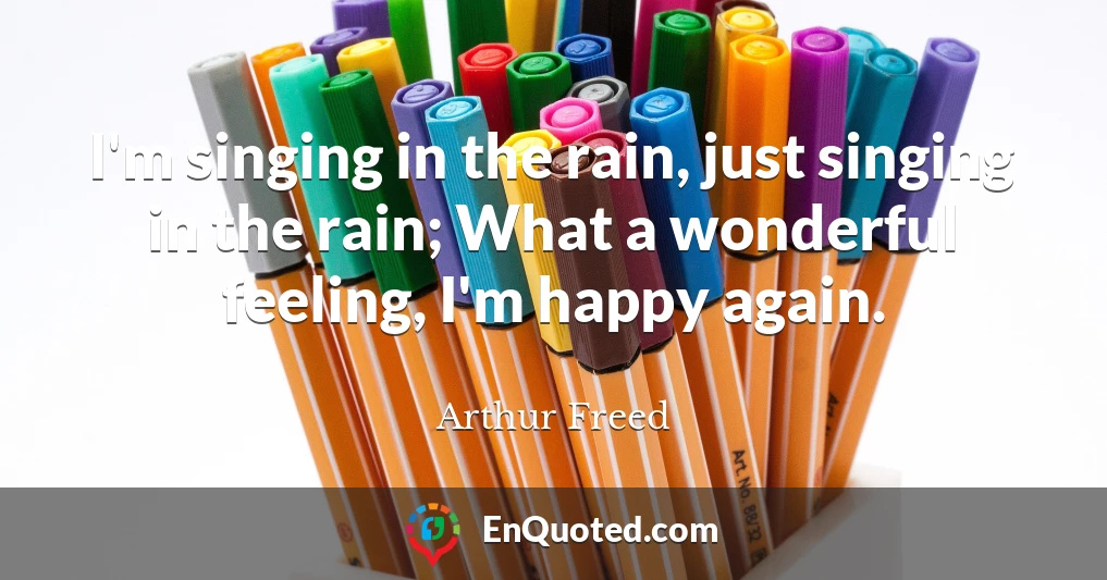 I'm singing in the rain, just singing in the rain; What a wonderful feeling, I'm happy again.