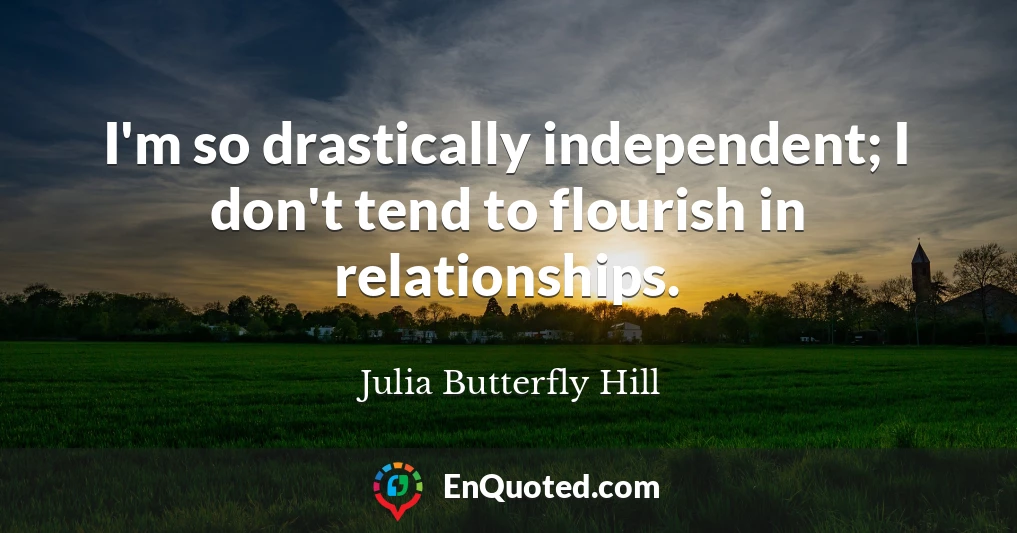 I'm so drastically independent; I don't tend to flourish in relationships.