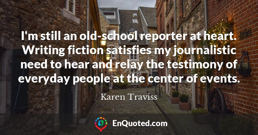 I'm still an old-school reporter at heart. Writing fiction satisfies my journalistic need to hear and relay the testimony of everyday people at the center of events.