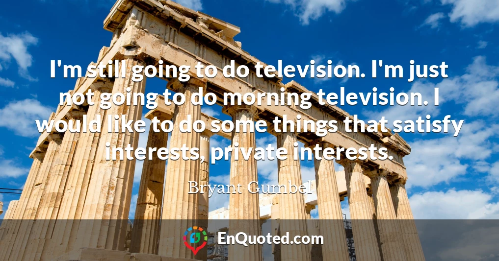I'm still going to do television. I'm just not going to do morning television. I would like to do some things that satisfy interests, private interests.