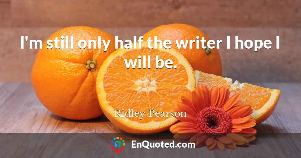 I'm still only half the writer I hope I will be.