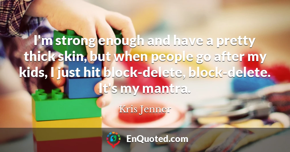 I'm strong enough and have a pretty thick skin, but when people go after my kids, I just hit block-delete, block-delete. It's my mantra.
