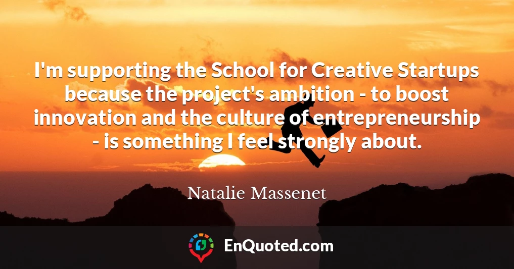 I'm supporting the School for Creative Startups because the project's ambition - to boost innovation and the culture of entrepreneurship - is something I feel strongly about.