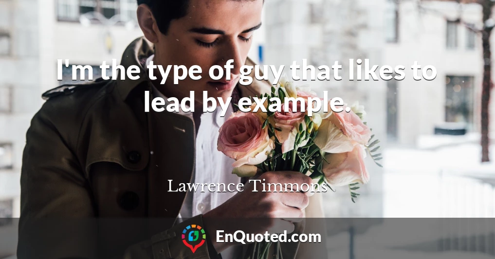I'm the type of guy that likes to lead by example.