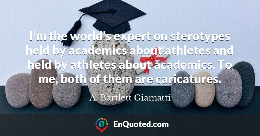 I'm the world's expert on sterotypes held by academics about athletes and held by athletes about academics. To me, both of them are caricatures.