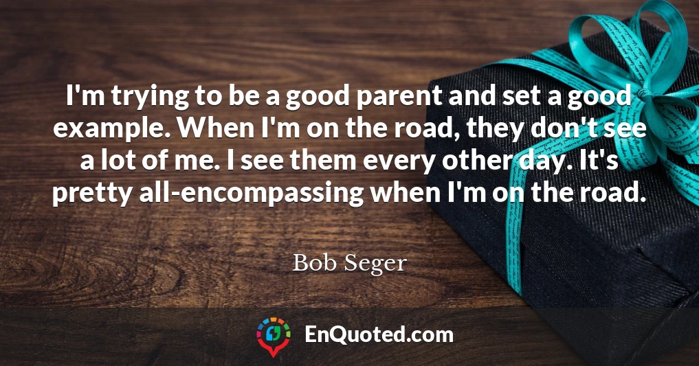 I'm trying to be a good parent and set a good example. When I'm on the road, they don't see a lot of me. I see them every other day. It's pretty all-encompassing when I'm on the road.