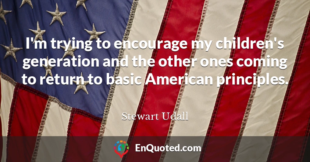 I'm trying to encourage my children's generation and the other ones coming to return to basic American principles.