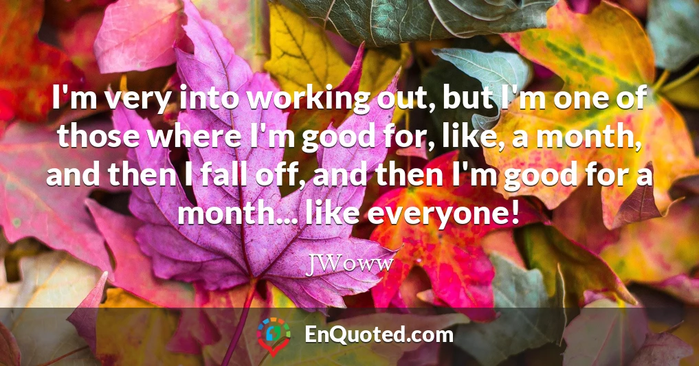 I'm very into working out, but I'm one of those where I'm good for, like, a month, and then I fall off, and then I'm good for a month... like everyone!