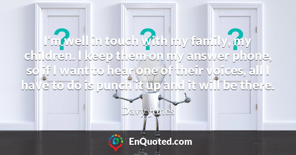 I'm well in touch with my family, my children. I keep them on my answer phone, so if I want to hear one of their voices, all I have to do is punch it up and it will be there.