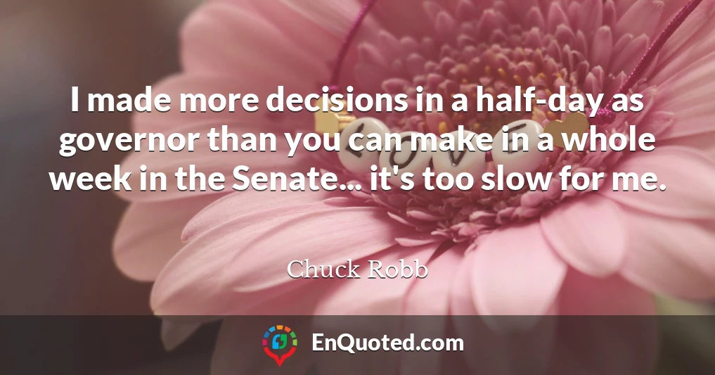 I made more decisions in a half-day as governor than you can make in a whole week in the Senate... it's too slow for me.