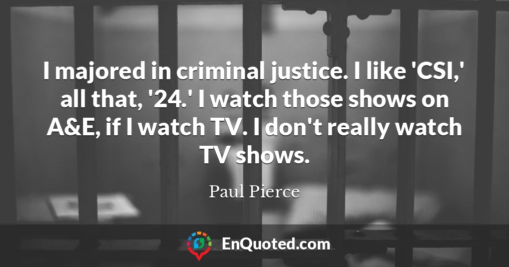 I majored in criminal justice. I like 'CSI,' all that, '24.' I watch those shows on A&E, if I watch TV. I don't really watch TV shows.