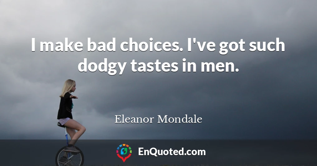I make bad choices. I've got such dodgy tastes in men.