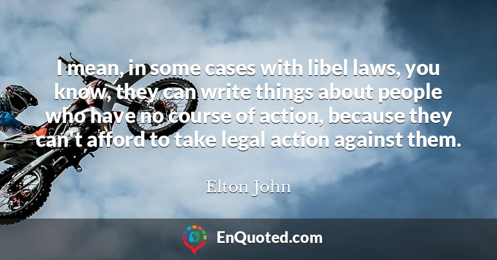I mean, in some cases with libel laws, you know, they can write things about people who have no course of action, because they can't afford to take legal action against them. I mean, in some cases with libel laws, you know, they can write things about people who have no course of action, because they can't afford to take legal action against them.