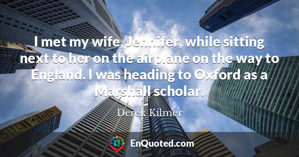 I met my wife, Jennifer, while sitting next to her on the airplane on the way to England. I was heading to Oxford as a Marshall scholar.