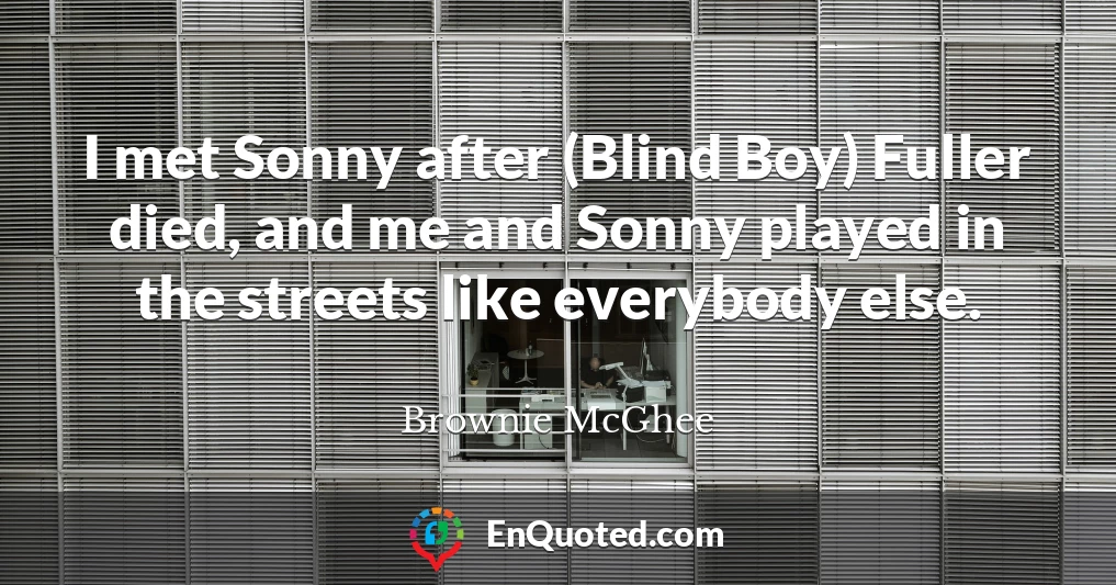 I met Sonny after (Blind Boy) Fuller died, and me and Sonny played in the streets like everybody else.