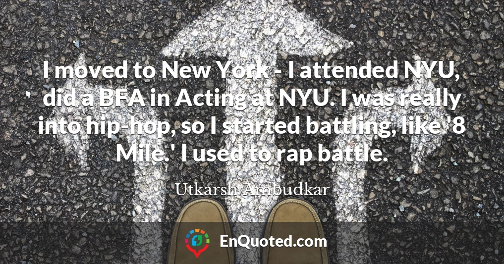I moved to New York - I attended NYU, did a BFA in Acting at NYU. I was really into hip-hop, so I started battling, like '8 Mile.' I used to rap battle.