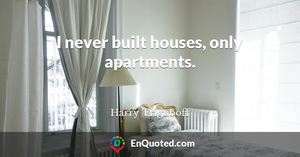 I never built houses, only apartments.