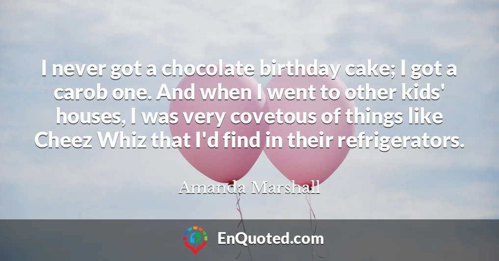 I never got a chocolate birthday cake; I got a carob one. And when I went to other kids' houses, I was very covetous of things like Cheez Whiz that I'd find in their refrigerators.