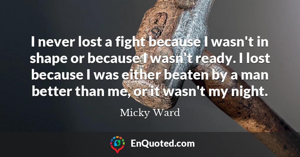 I never lost a fight because I wasn't in shape or because I wasn't ready. I lost because I was either beaten by a man better than me, or it wasn't my night.