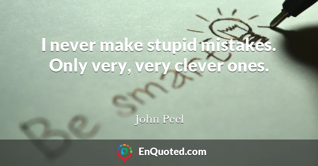 I never make stupid mistakes. Only very, very clever ones.