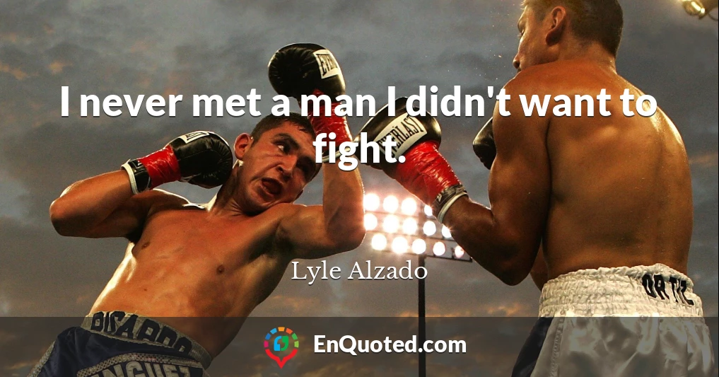 I never met a man I didn't want to fight.