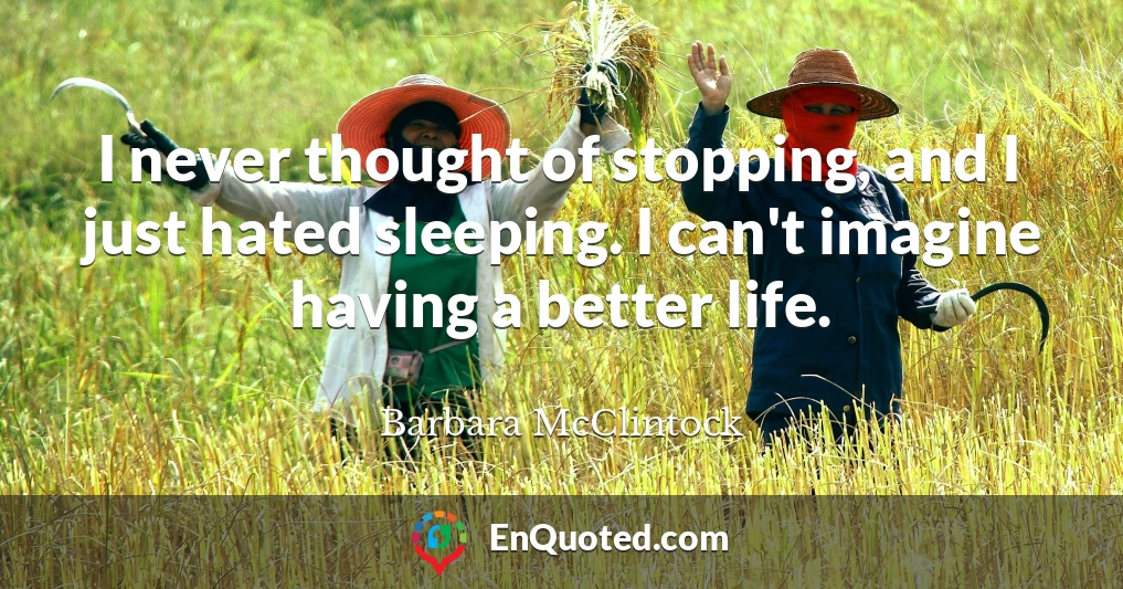 I never thought of stopping, and I just hated sleeping. I can't imagine having a better life.