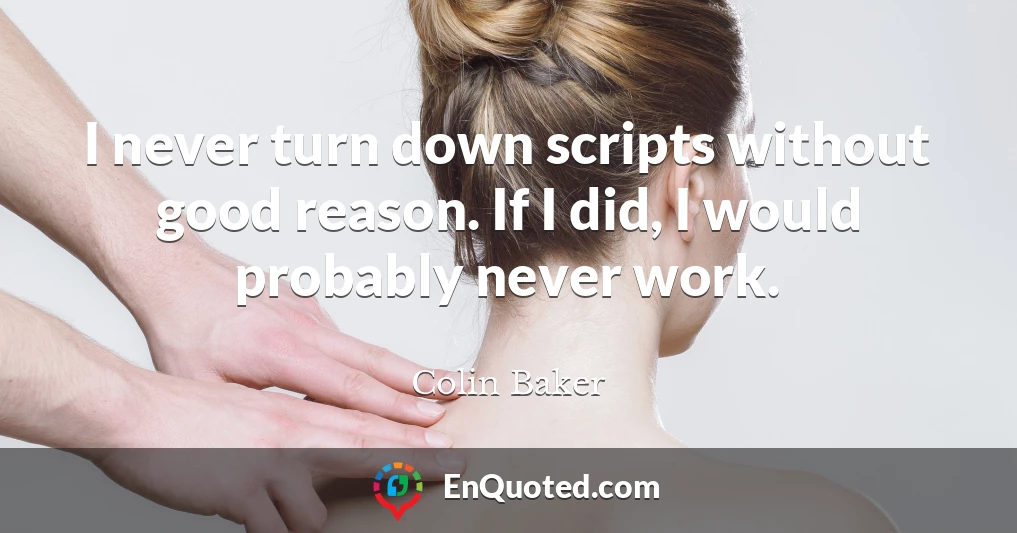 I never turn down scripts without good reason. If I did, I would probably never work.