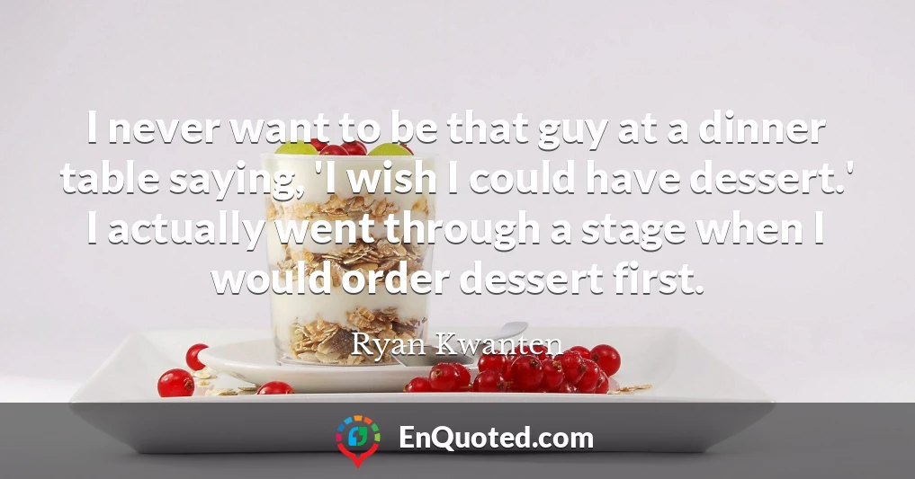 I never want to be that guy at a dinner table saying, 'I wish I could have dessert.' I actually went through a stage when I would order dessert first.