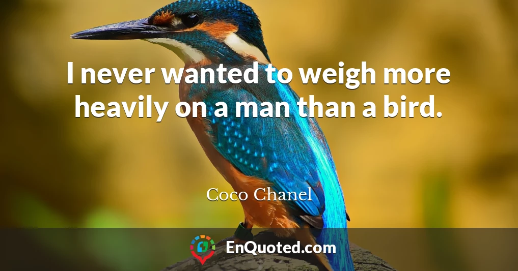 I never wanted to weigh more heavily on a man than a bird.