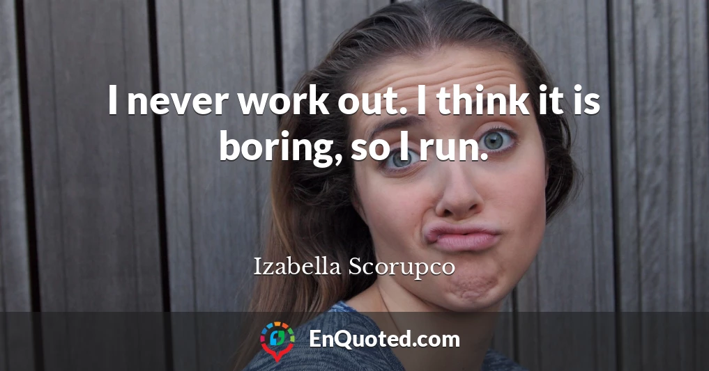 I never work out. I think it is boring, so I run.