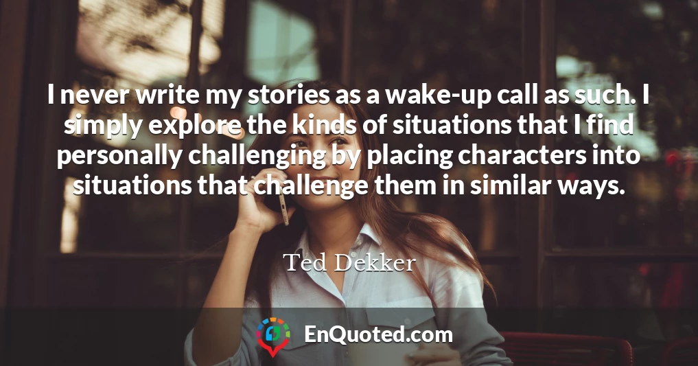 I never write my stories as a wake-up call as such. I simply explore the kinds of situations that I find personally challenging by placing characters into situations that challenge them in similar ways.