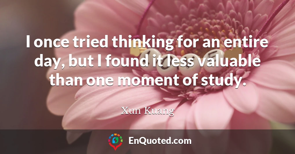 I once tried thinking for an entire day, but I found it less valuable than one moment of study.