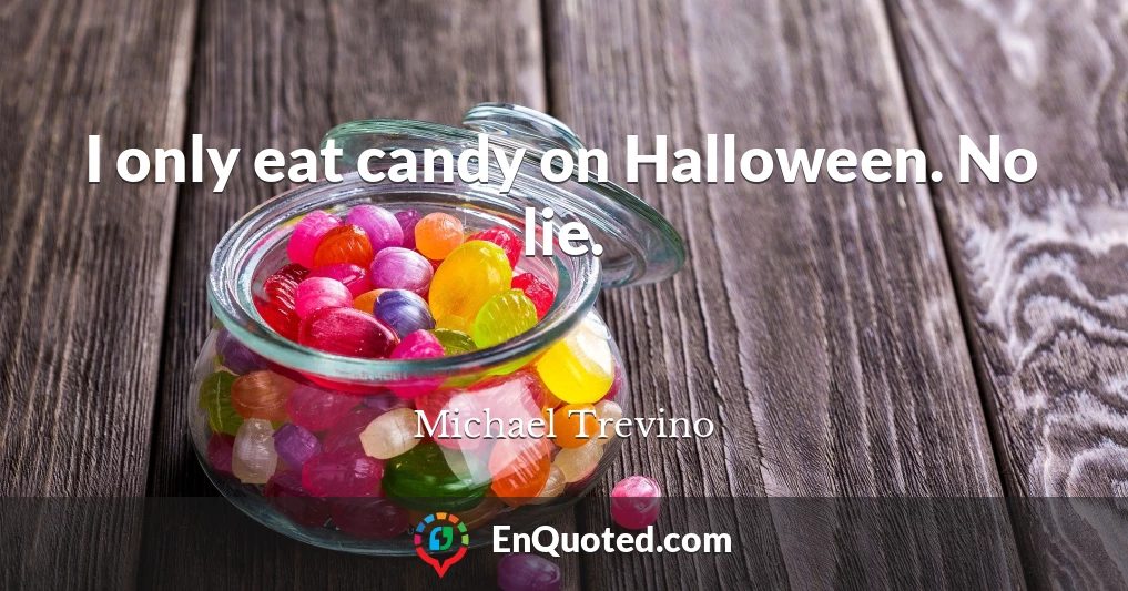 I only eat candy on Halloween. No lie.