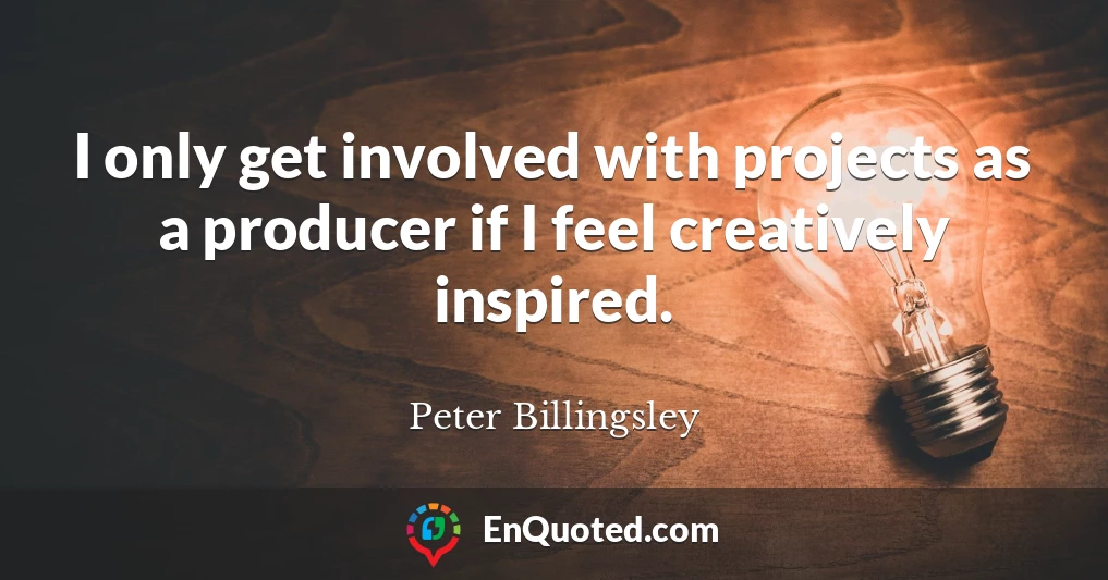 I only get involved with projects as a producer if I feel creatively inspired.