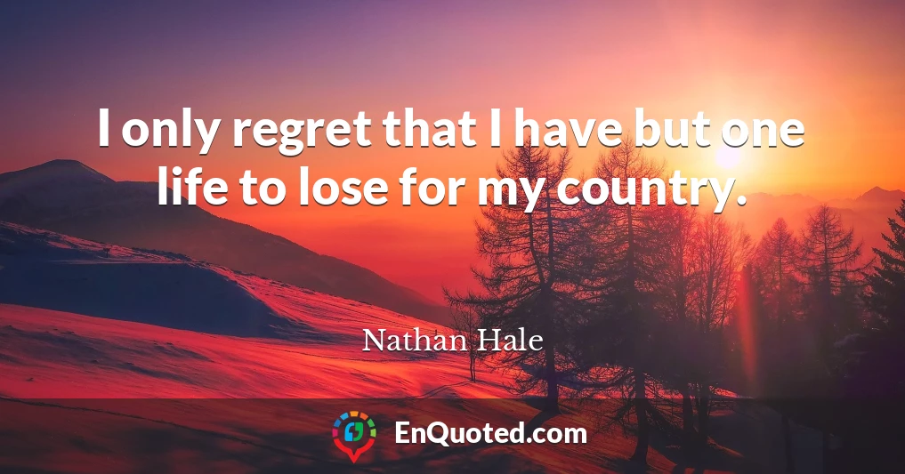 I only regret that I have but one life to lose for my country.