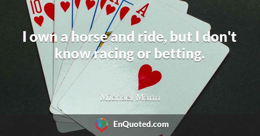 I own a horse and ride, but I don't know racing or betting.