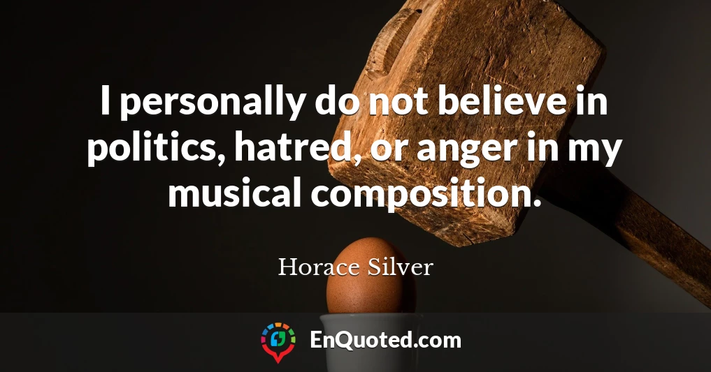 I personally do not believe in politics, hatred, or anger in my musical composition.